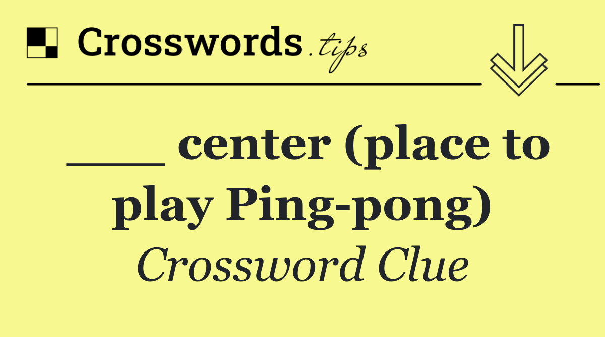 ___ center (place to play Ping pong)