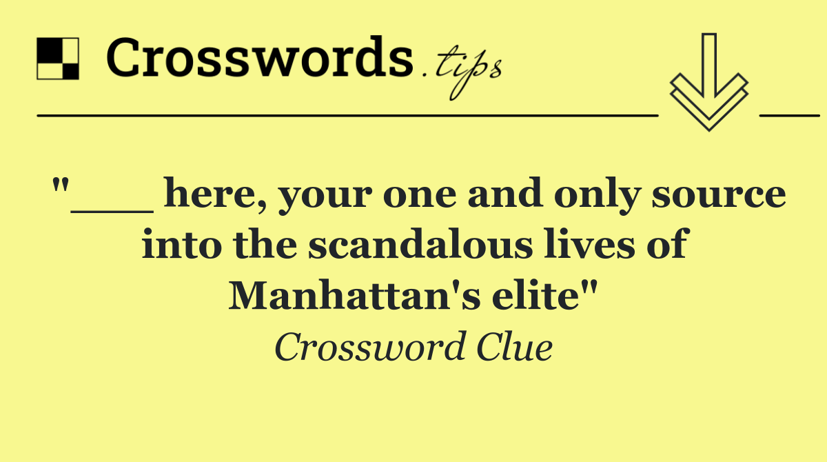 "___ here, your one and only source into the scandalous lives of Manhattan's elite"