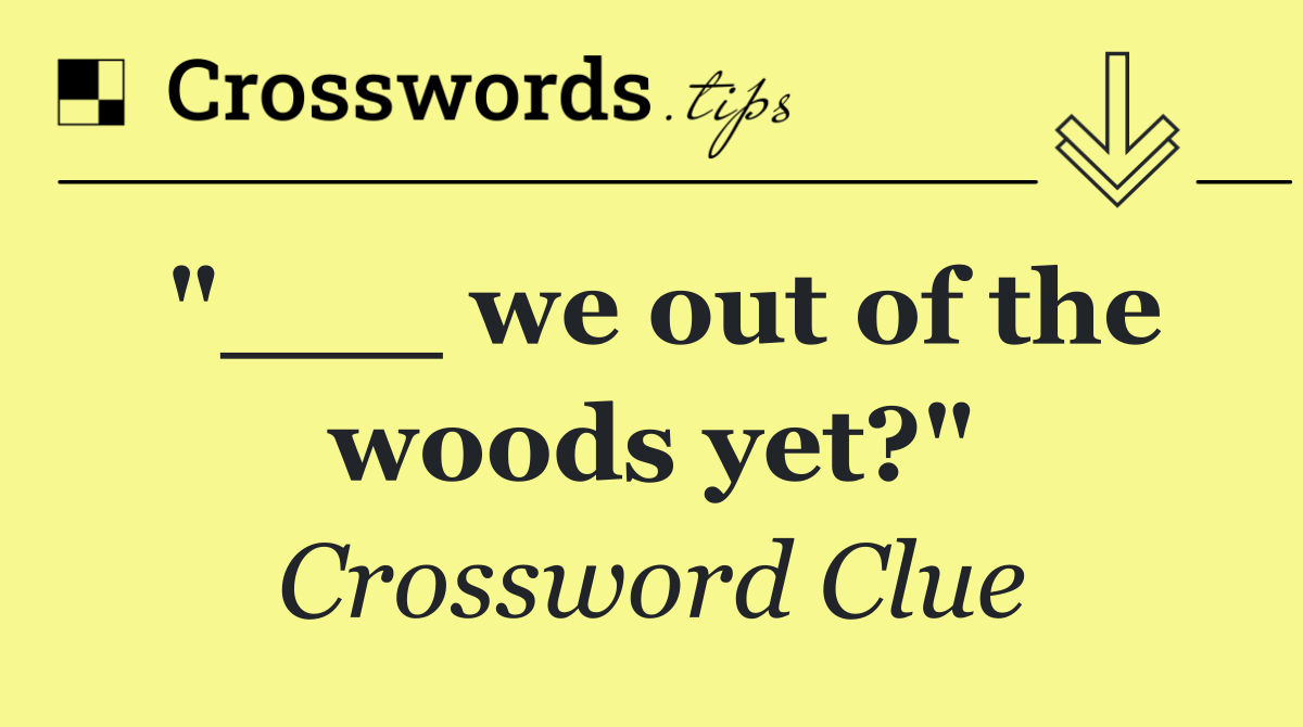 "___ we out of the woods yet?"