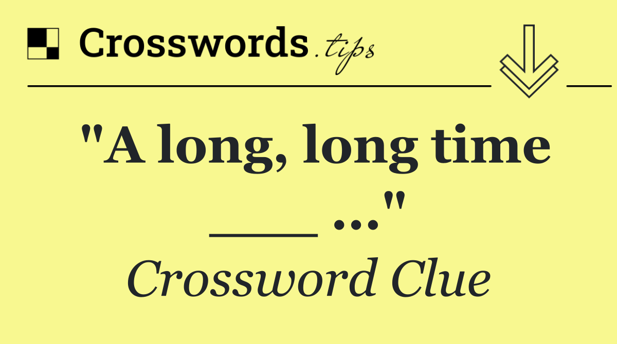 "A long, long time ___ ..."