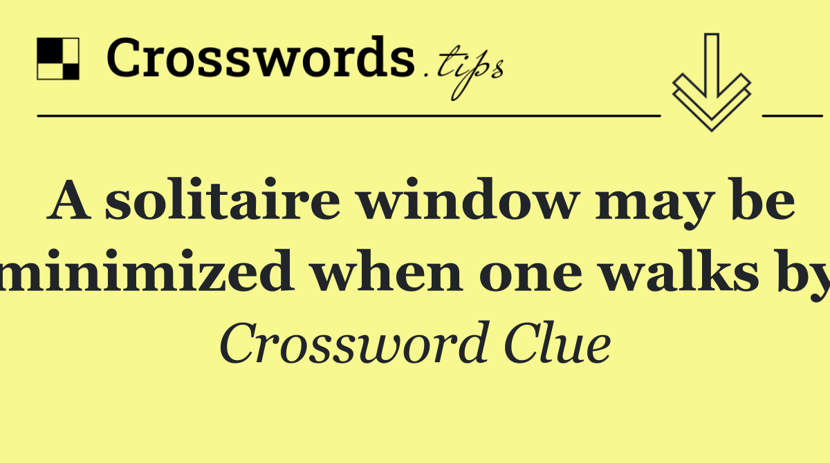 A solitaire window may be minimized when one walks by