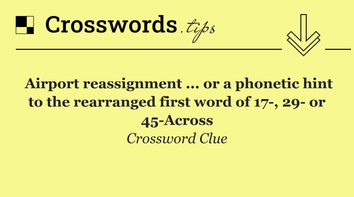 Airport reassignment ... or a phonetic hint to the rearranged first word of 17 , 29  or 45 Across