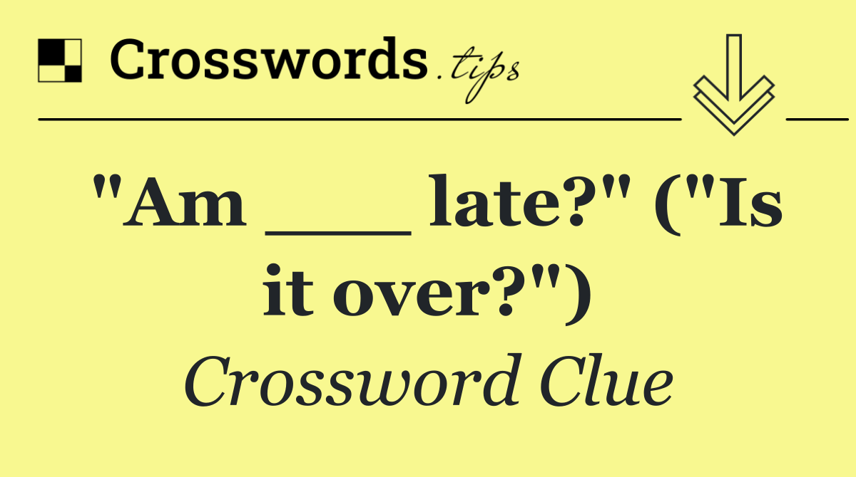 "Am ___ late?" ("Is it over?")