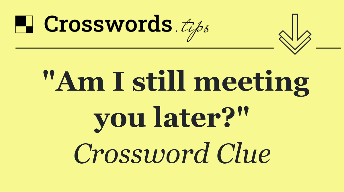 "Am I still meeting you later?"