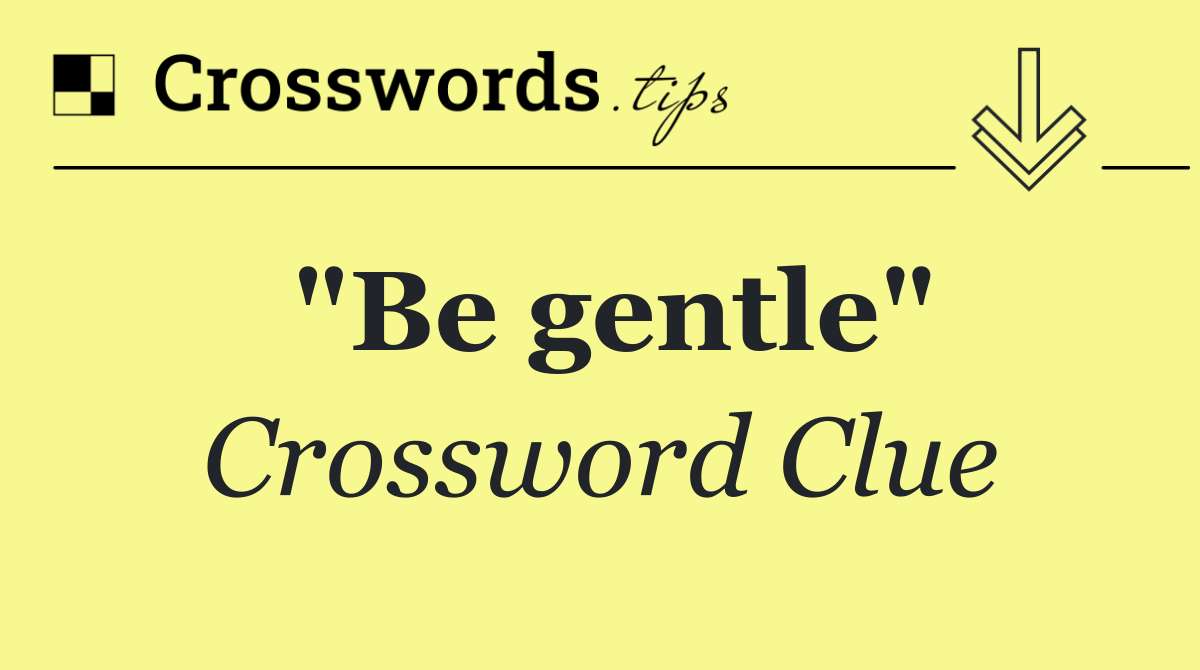 "Be gentle"