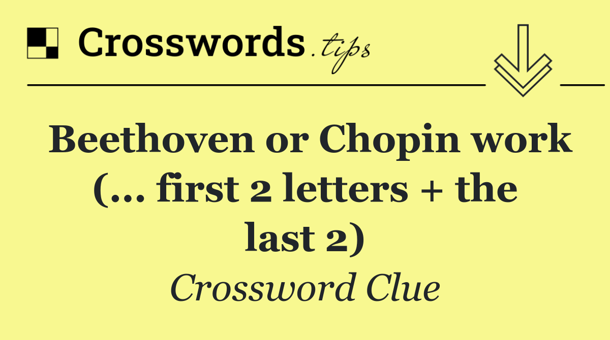 Beethoven or Chopin work (... first 2 letters + the last 2)