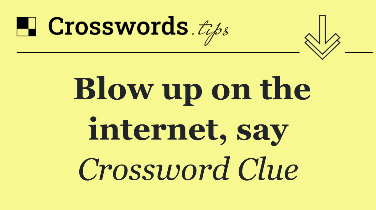 Blow up on the internet, say