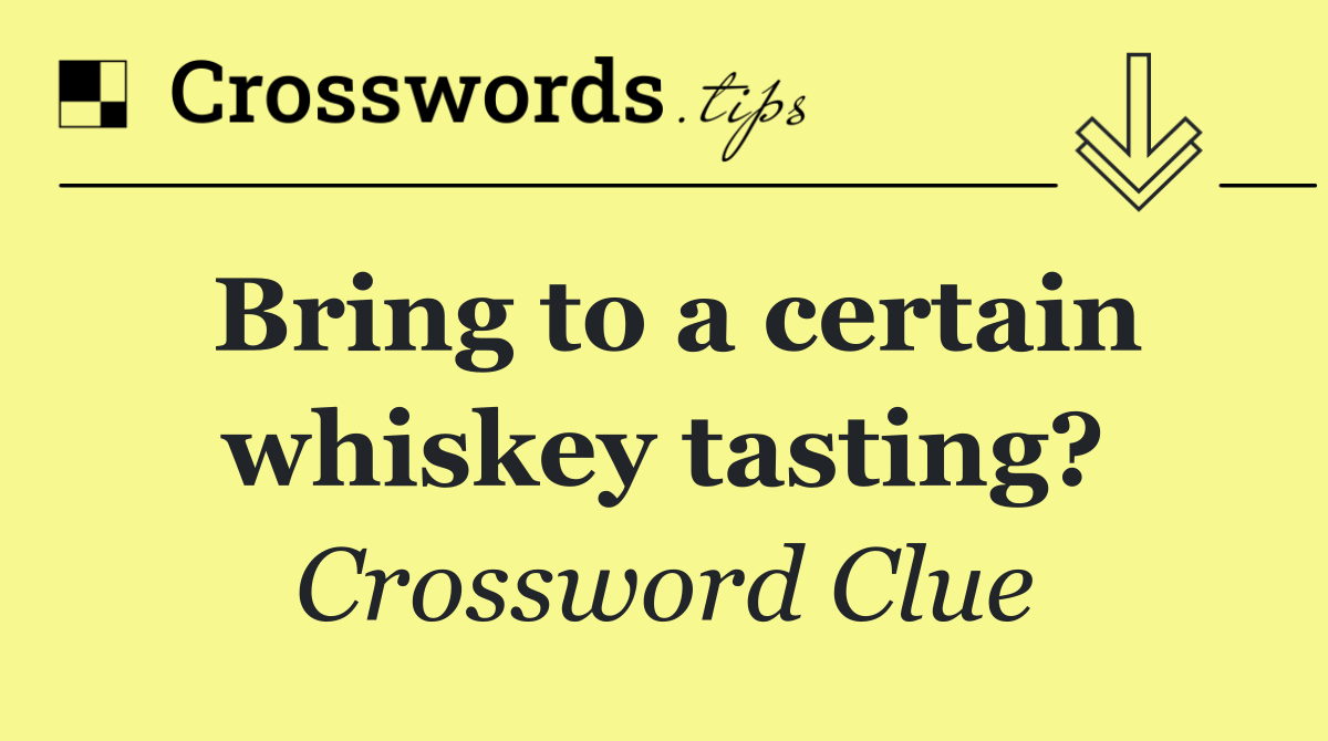 Bring to a certain whiskey tasting?