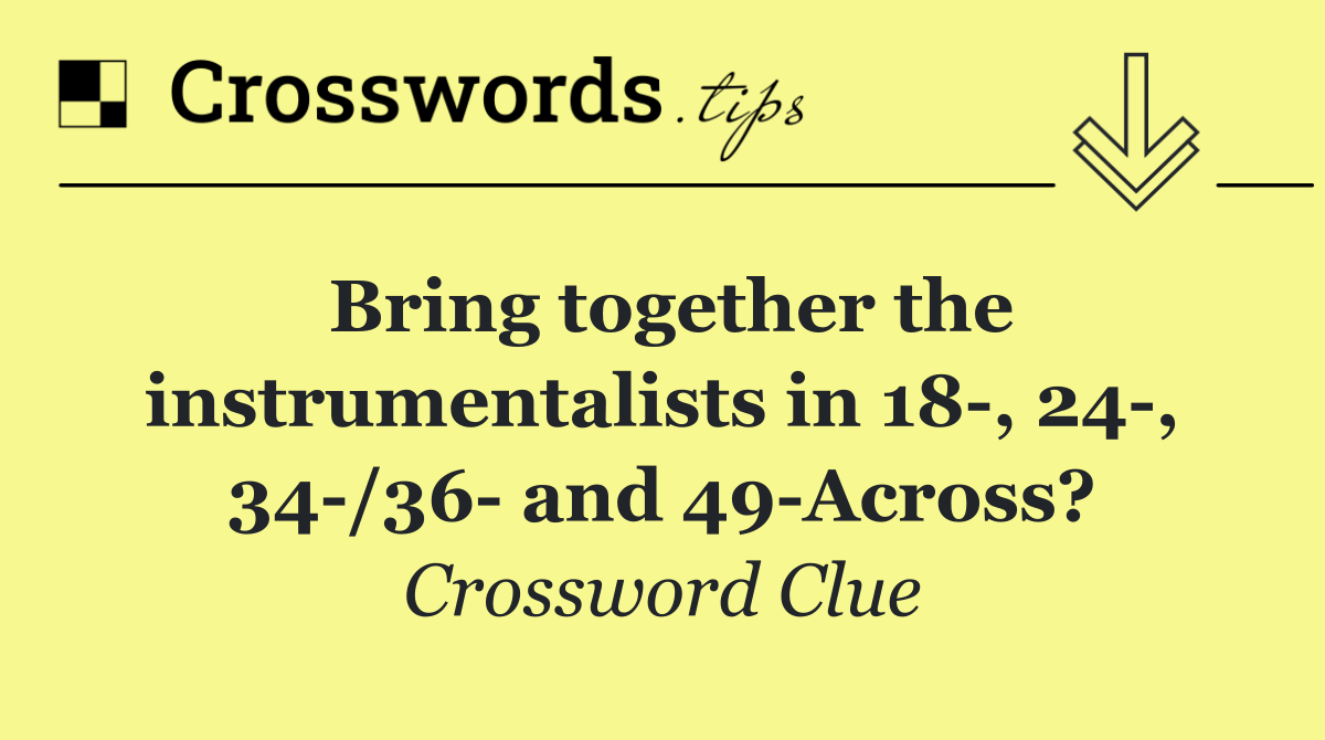 Bring together the instrumentalists in 18 , 24 , 34 /36  and 49 Across?