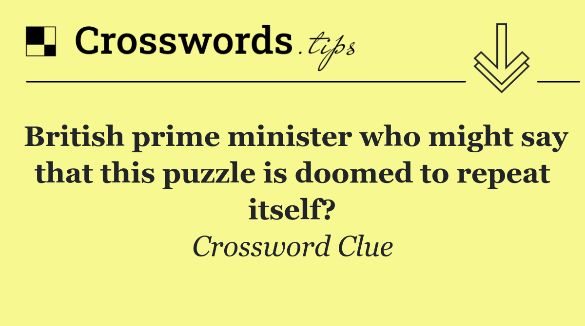 British prime minister who might say that this puzzle is doomed to repeat itself?