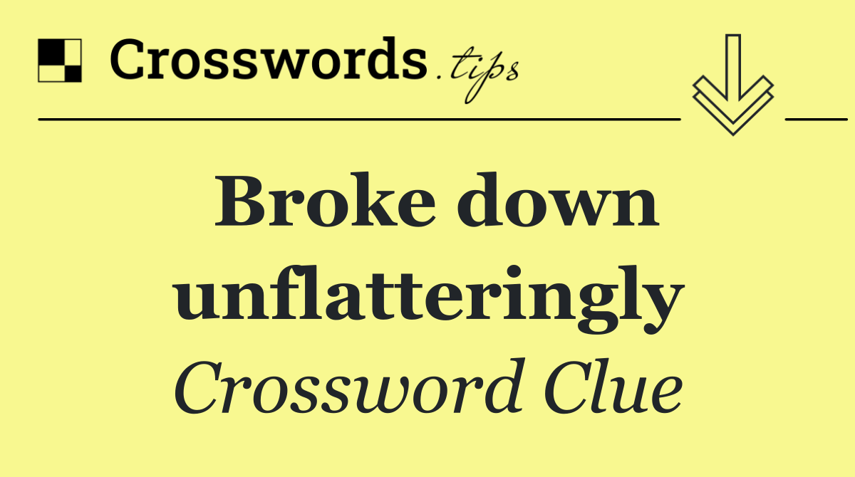 Broke down unflatteringly