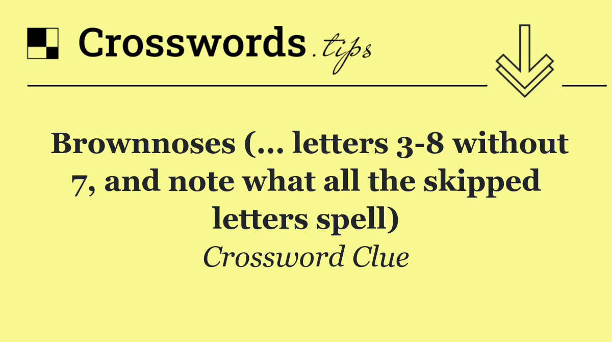 Brownnoses (... letters 3 8 without 7, and note what all the skipped letters spell)