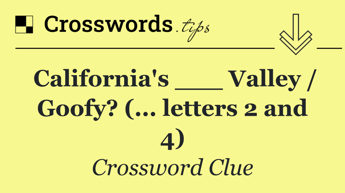 California's ___ Valley / Goofy? (... letters 2 and 4)