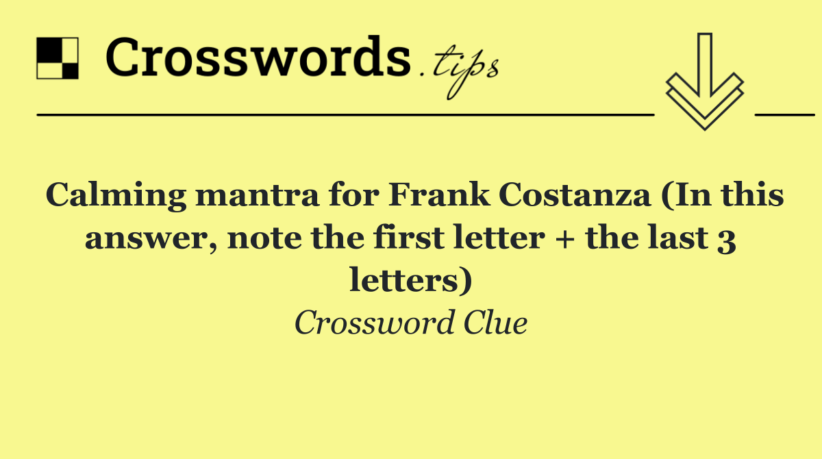 Calming mantra for Frank Costanza (In this answer, note the first letter + the last 3 letters)