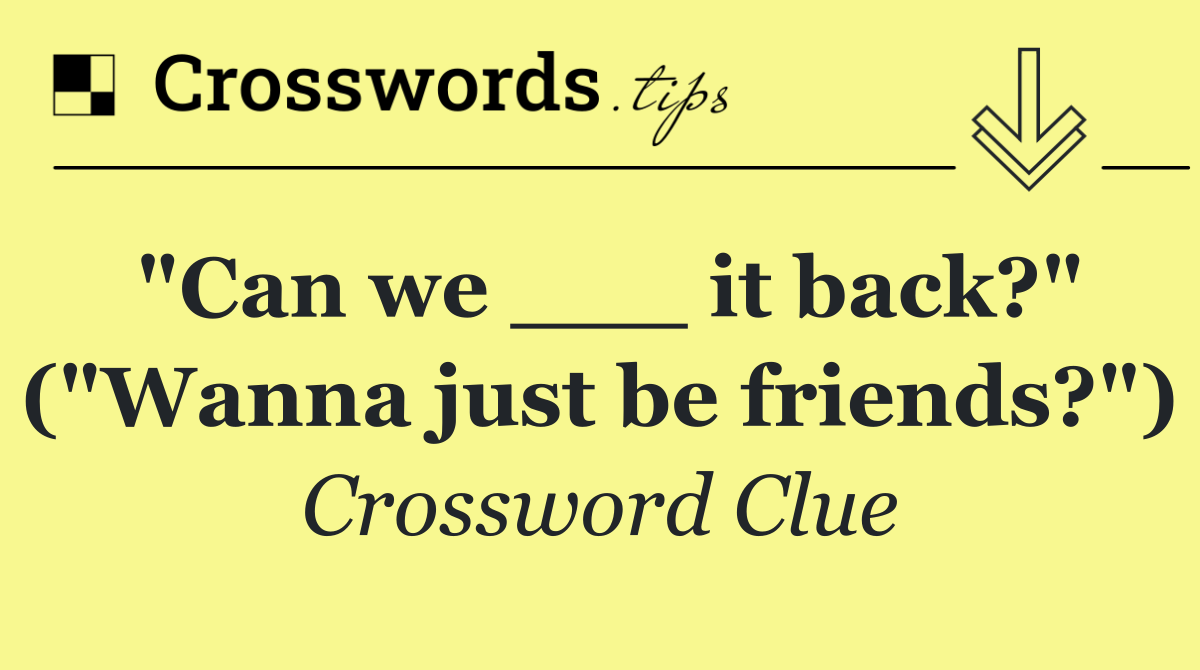 "Can we ___ it back?" ("Wanna just be friends?")