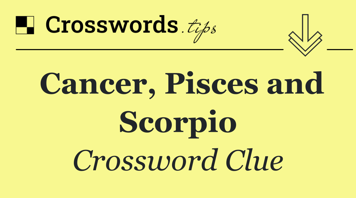 Cancer, Pisces and Scorpio