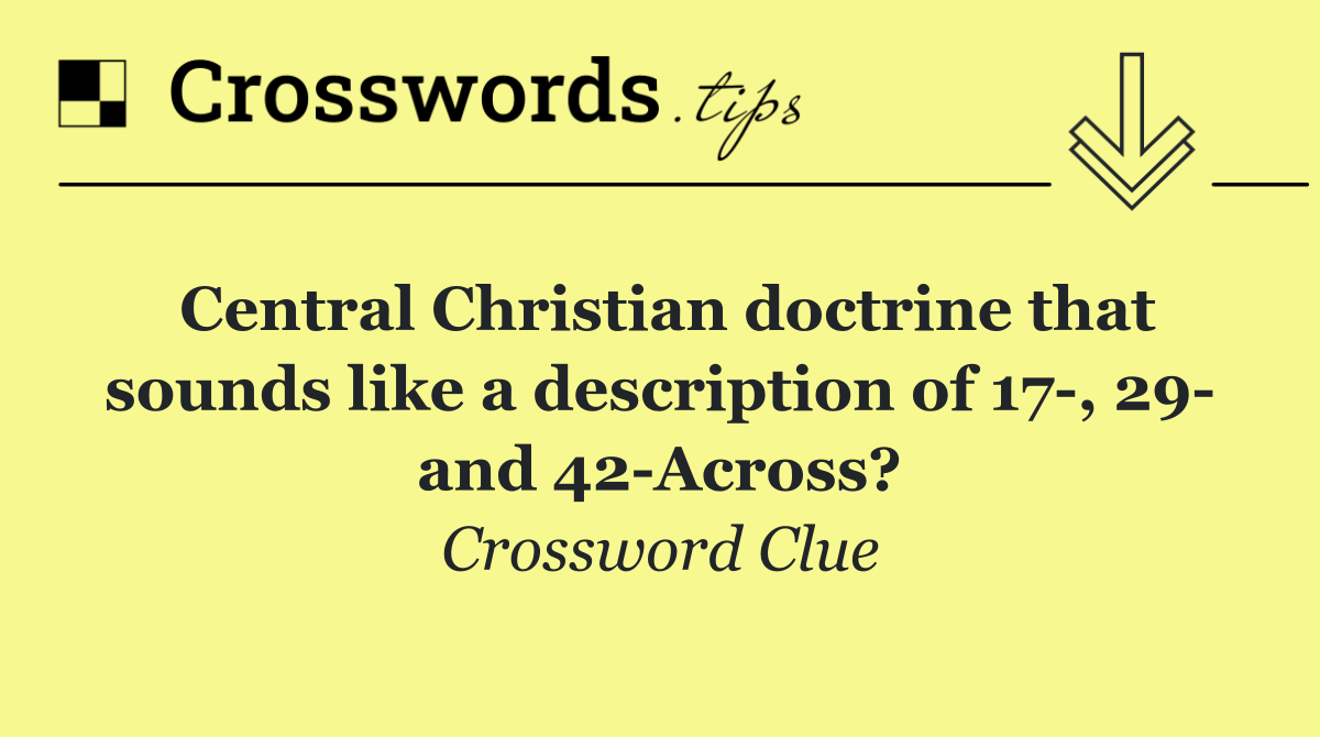 Central Christian doctrine that sounds like a description of 17 , 29  and 42 Across?