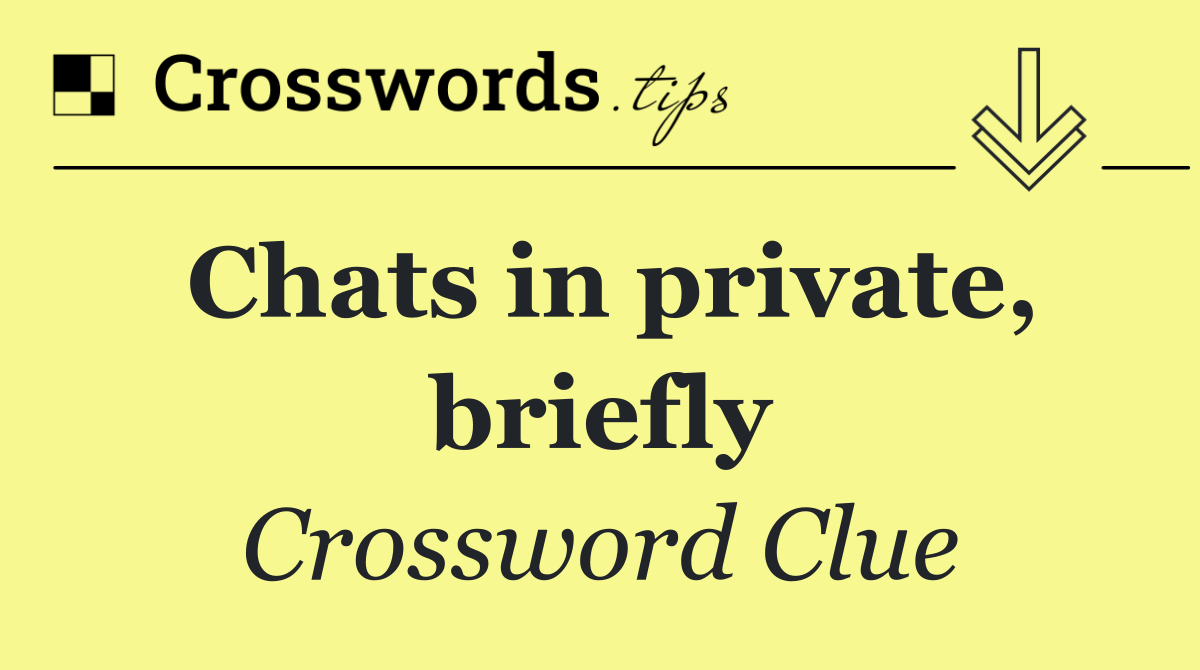 Chats in private, briefly