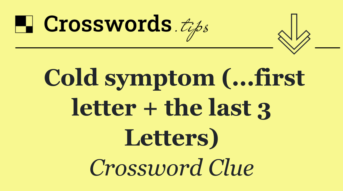 Cold symptom (...first letter + the last 3 Letters)