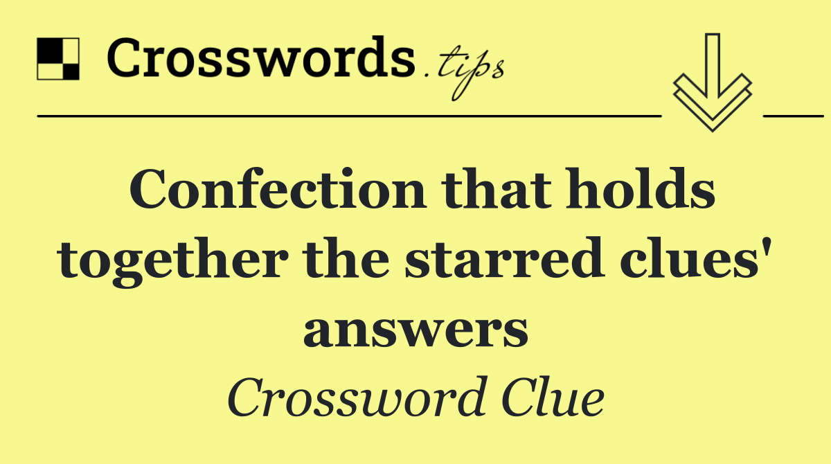 Confection that holds together the starred clues' answers