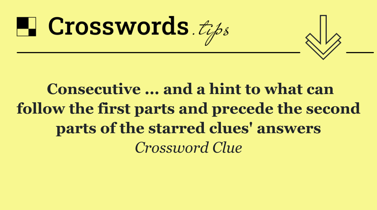 Consecutive ... and a hint to what can follow the first parts and precede the second parts of the starred clues' answers