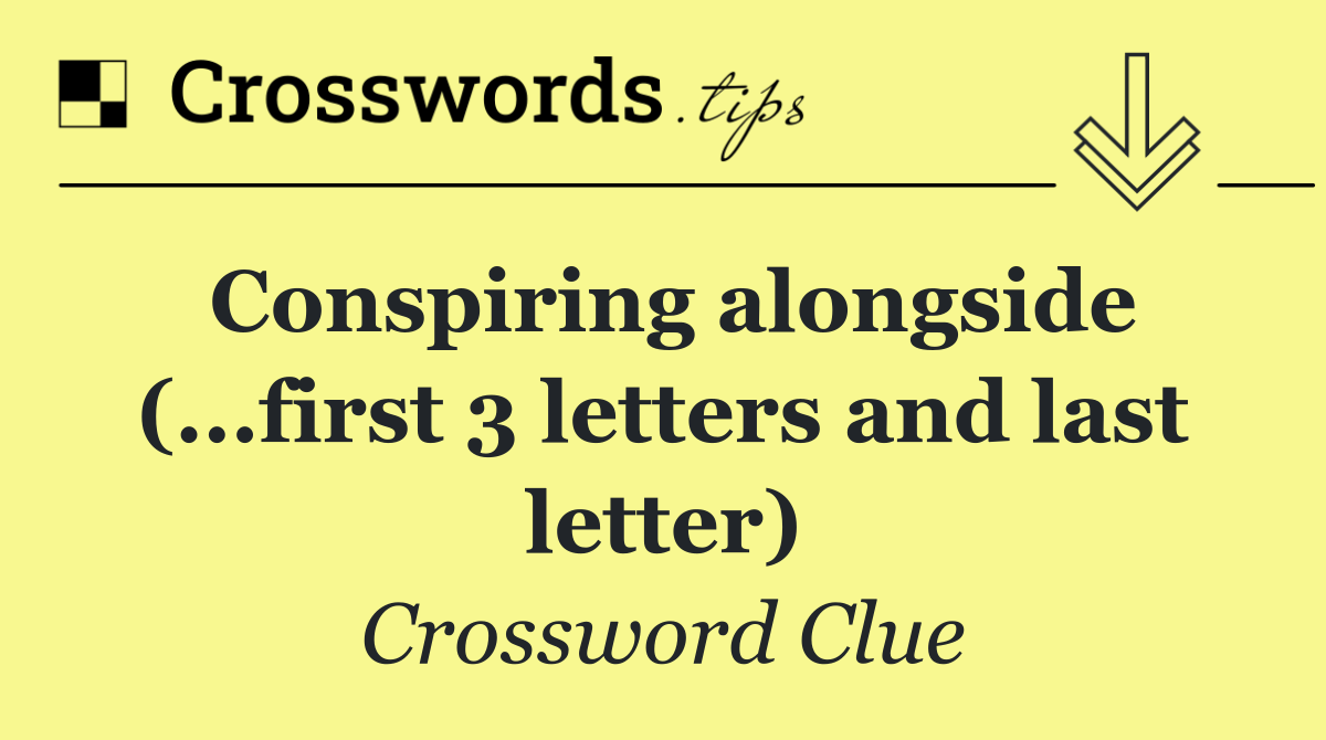 Conspiring alongside (...first 3 letters and last letter)