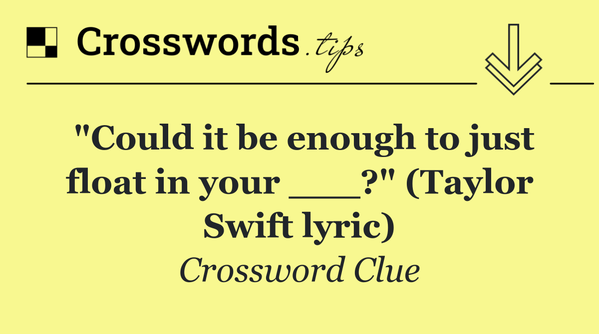 "Could it be enough to just float in your ___?" (Taylor Swift lyric)