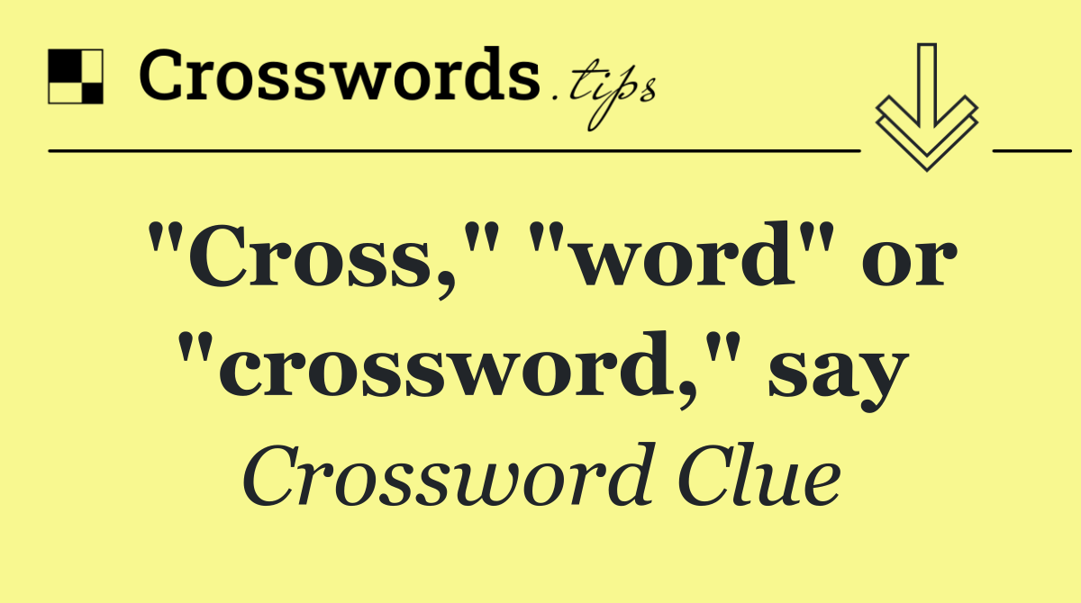 "Cross," "word" or "crossword," say