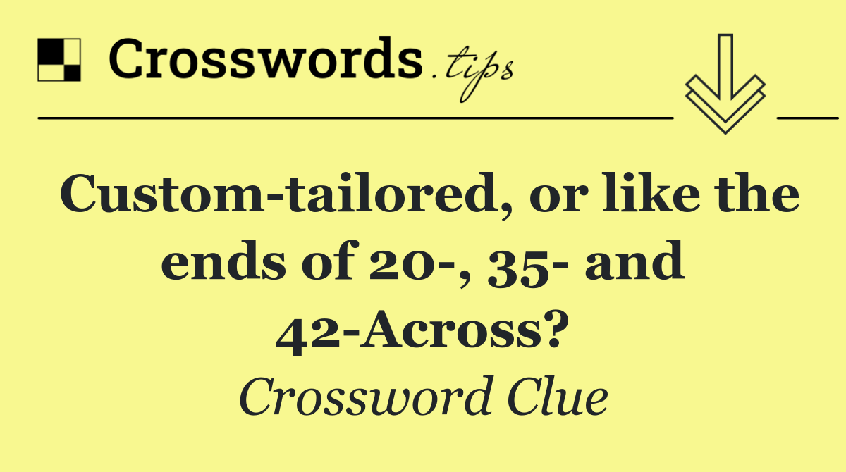 Custom tailored, or like the ends of 20 , 35  and 42 Across?