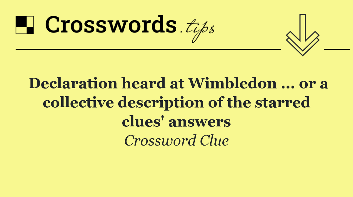 Declaration heard at Wimbledon ... or a collective description of the starred clues' answers