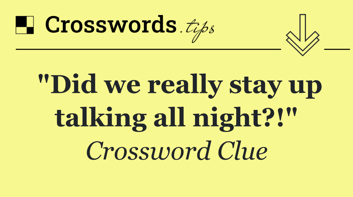 "Did we really stay up talking all night?!"