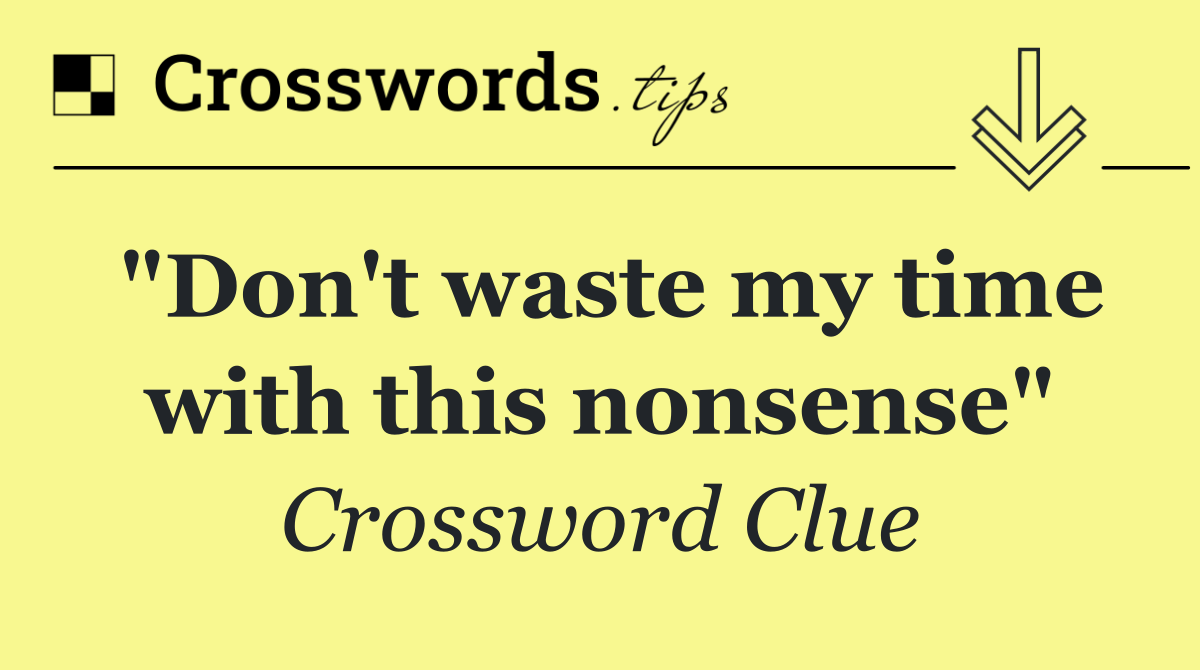 "Don't waste my time with this nonsense"