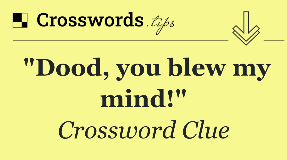"Dood, you blew my mind!"