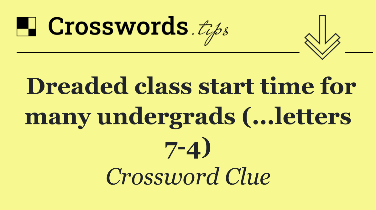 Dreaded class start time for many undergrads (...letters 7 4)