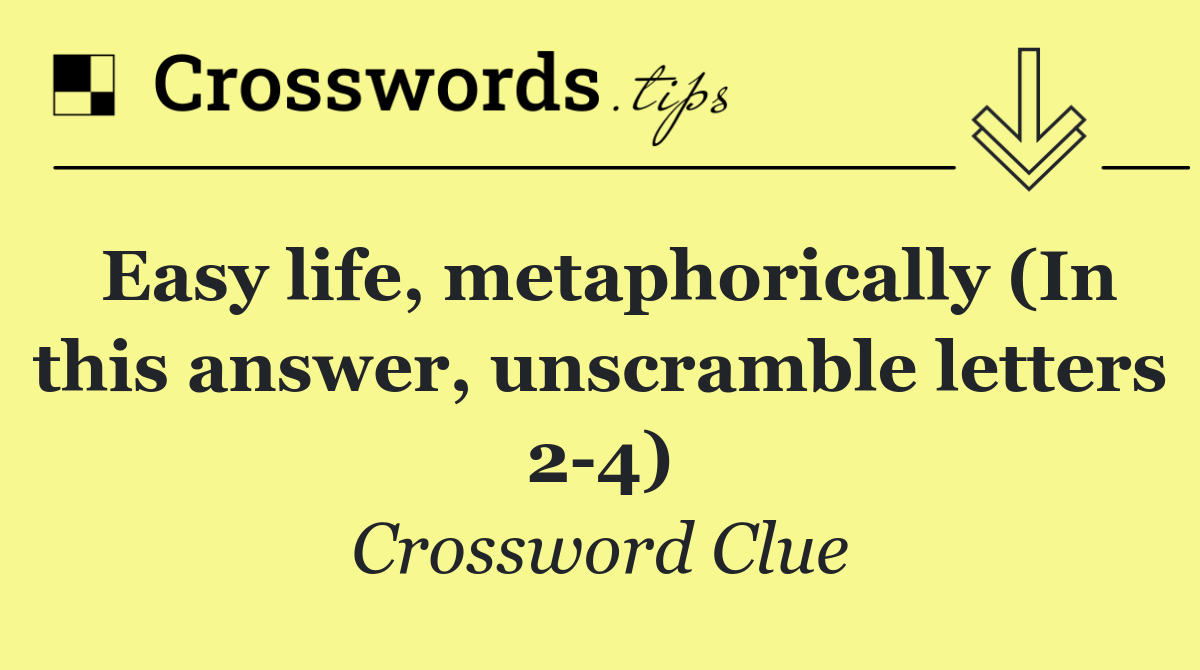 Easy life, metaphorically (In this answer, unscramble letters 2 4)