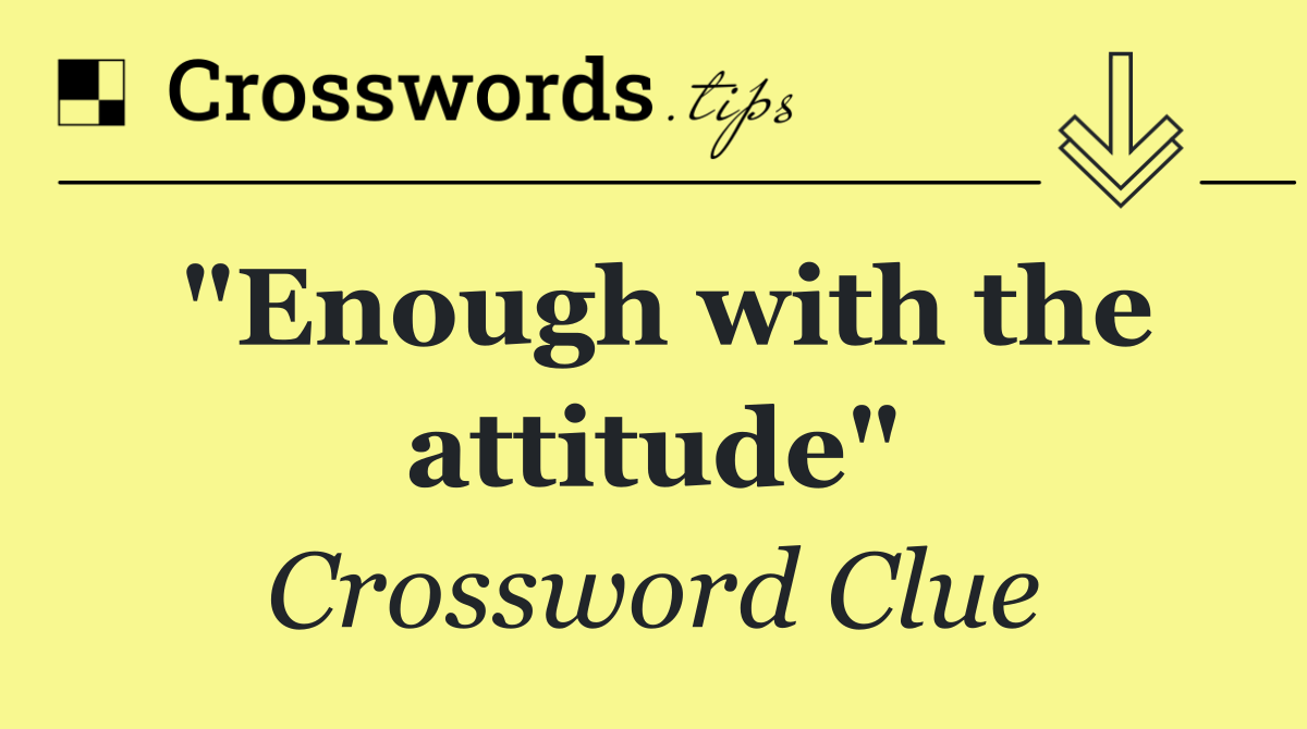 "Enough with the attitude"