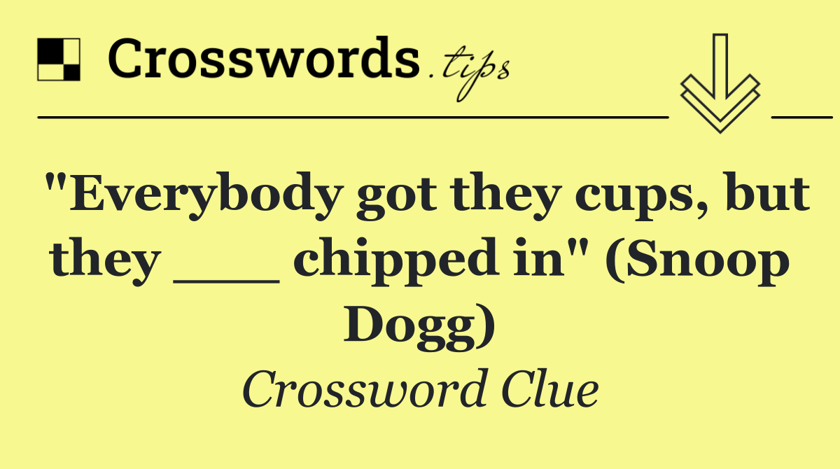 "Everybody got they cups, but they ___ chipped in" (Snoop Dogg)