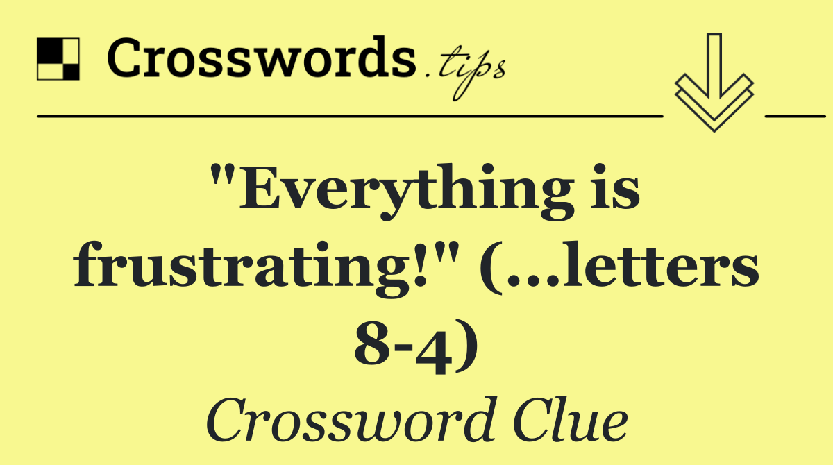 "Everything is frustrating!" (...letters 8 4)