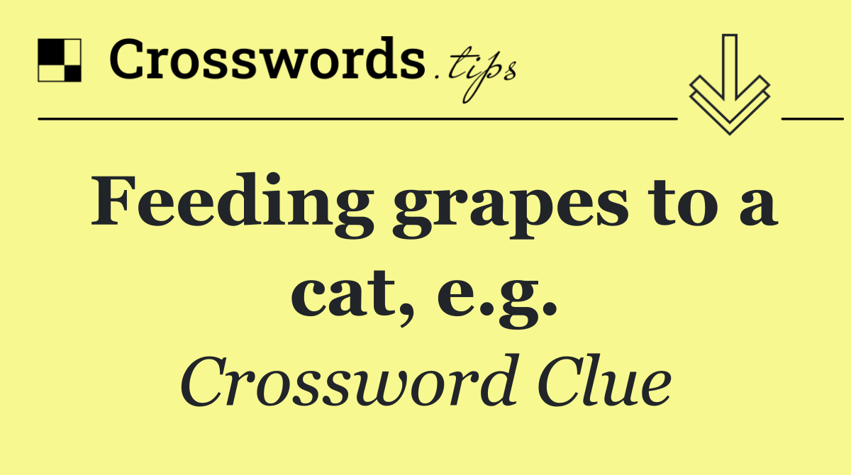 Feeding grapes to a cat, e.g.