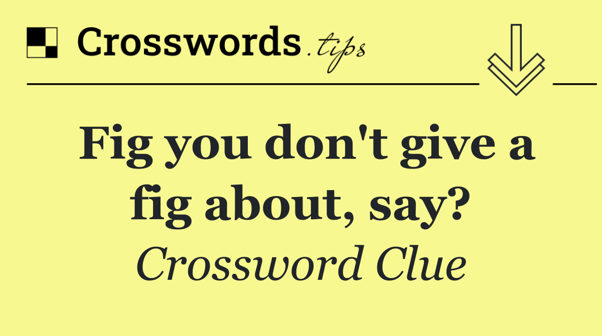 Fig you don't give a fig about, say?
