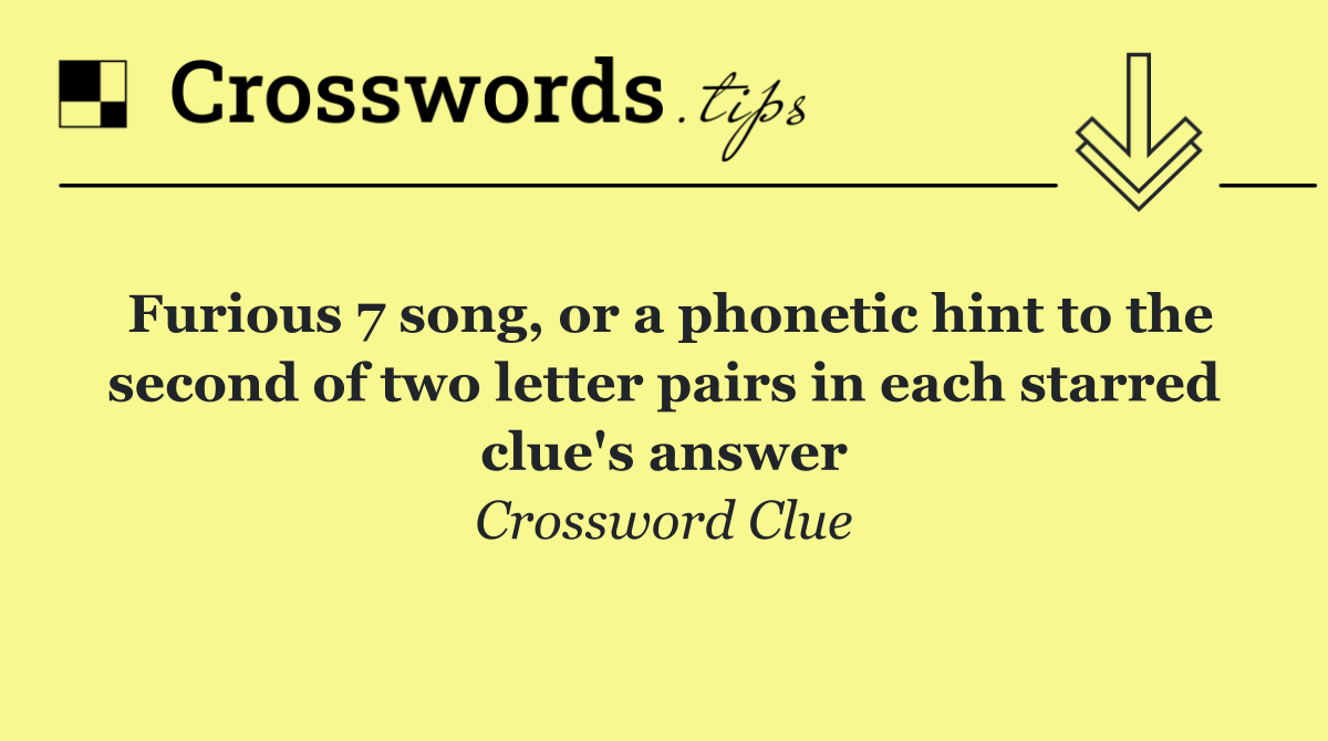 Furious 7 song, or a phonetic hint to the second of two letter pairs in each starred clue's answer