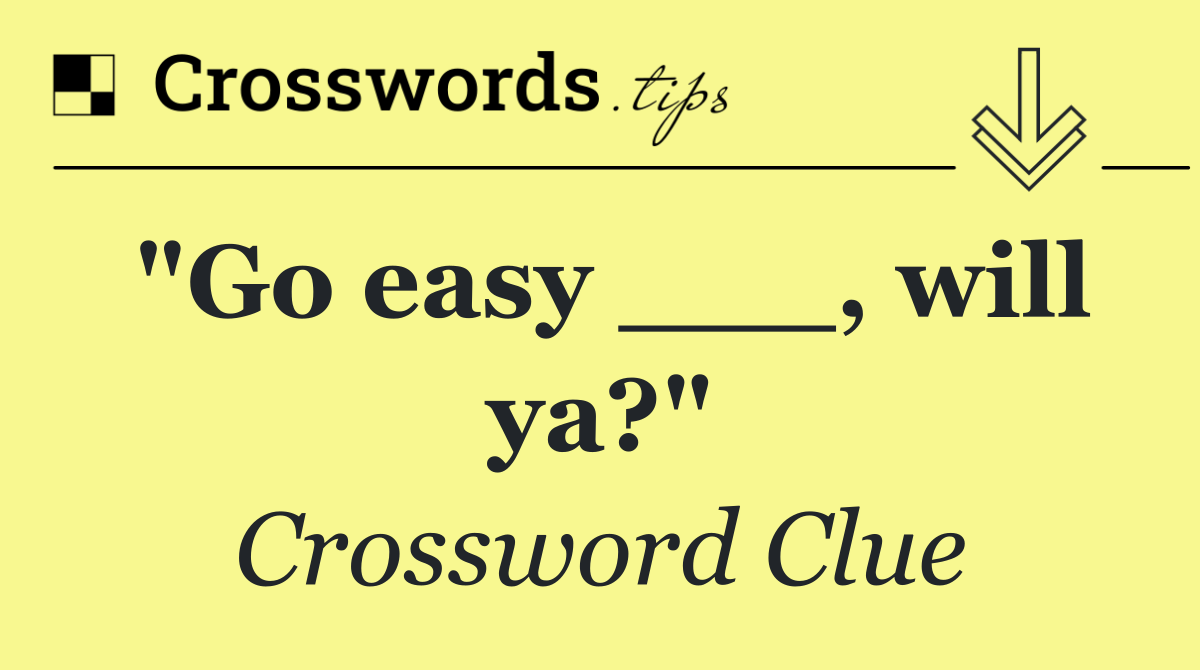 "Go easy ___, will ya?"