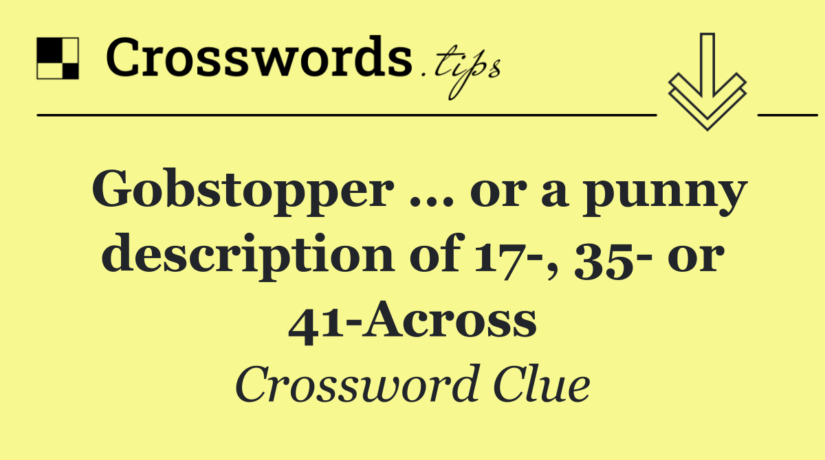 Gobstopper ... or a punny description of 17 , 35  or 41 Across