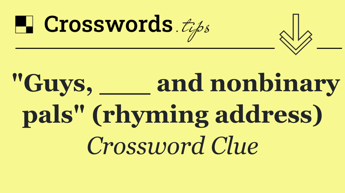 "Guys, ___ and nonbinary pals" (rhyming address)