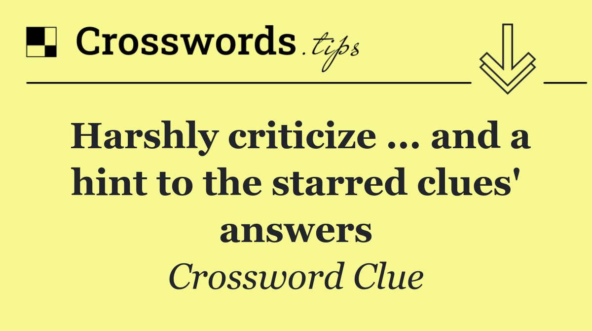 Harshly criticize ... and a hint to the starred clues' answers