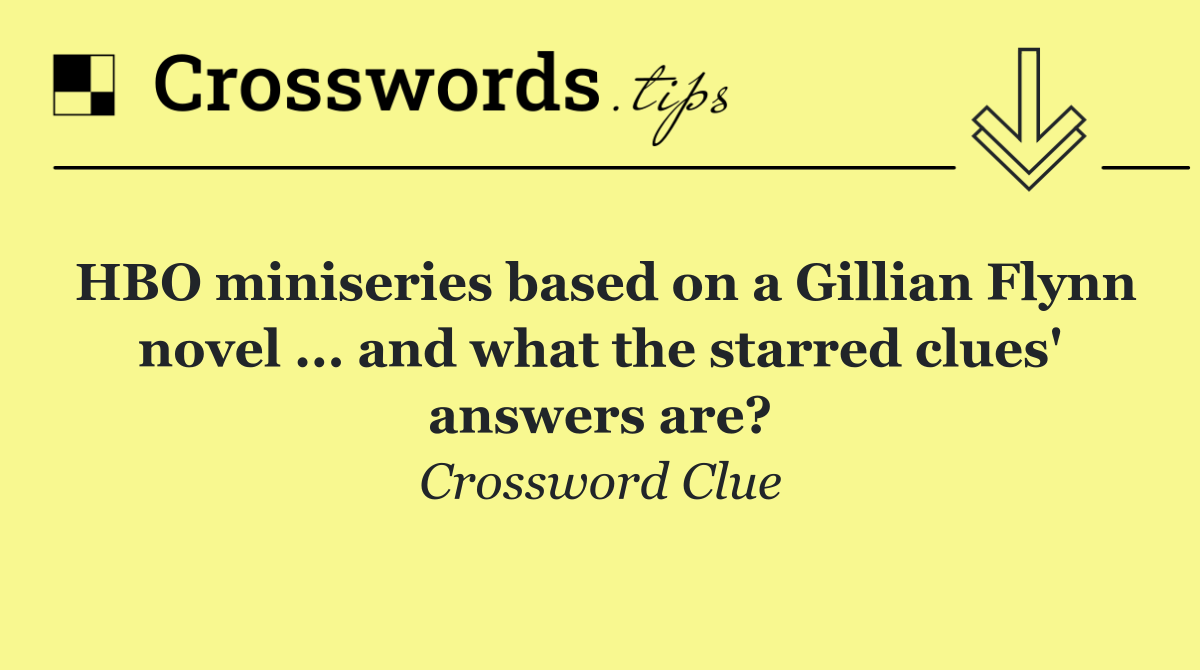 HBO miniseries based on a Gillian Flynn novel ... and what the starred clues' answers are?