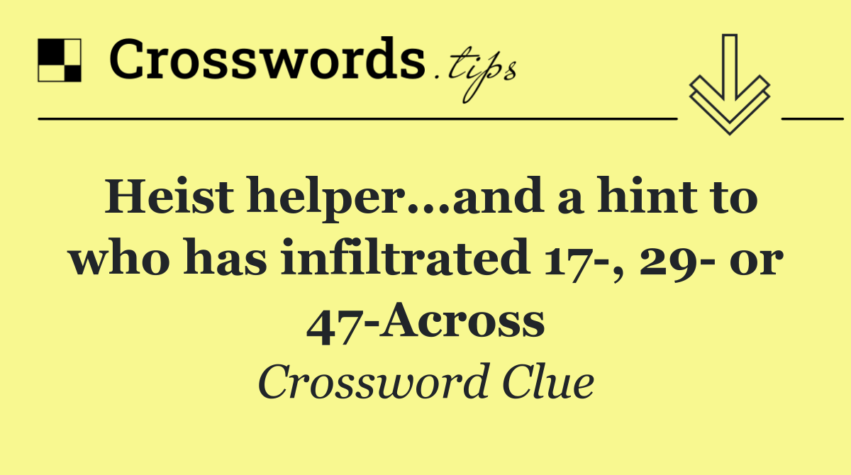 Heist helper...and a hint to who has infiltrated 17 , 29  or 47 Across