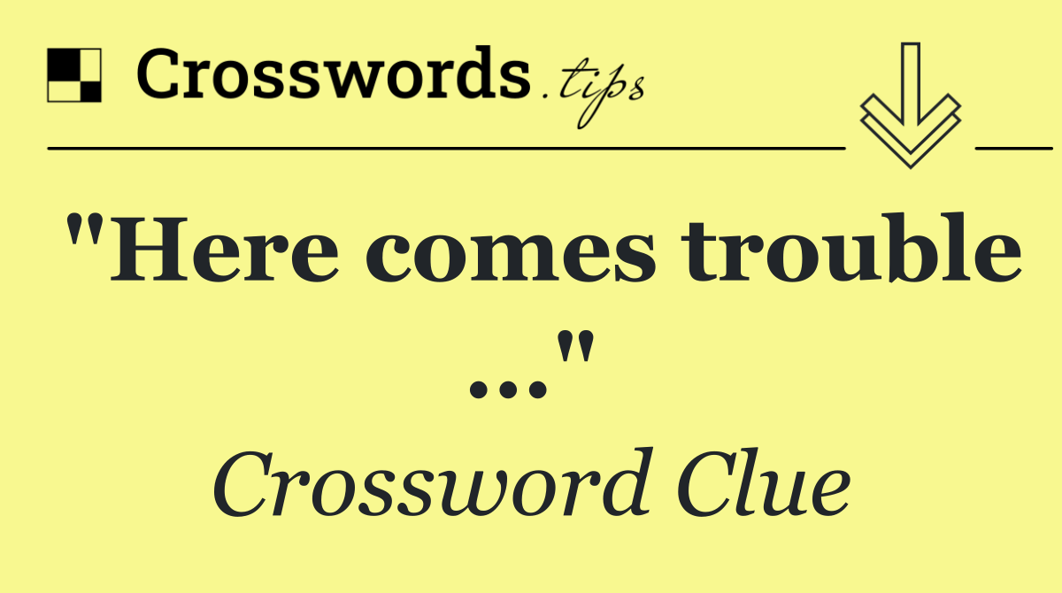 "Here comes trouble ..."