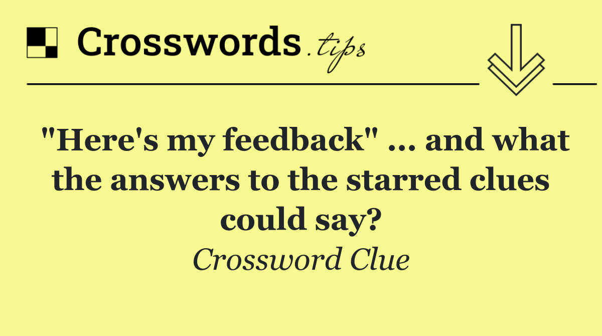 "Here's my feedback" ... and what the answers to the starred clues could say?