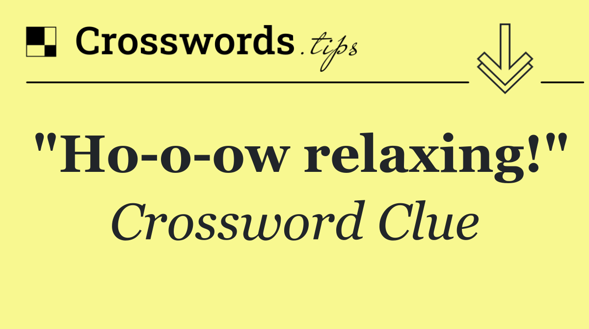 "Ho o ow relaxing!"